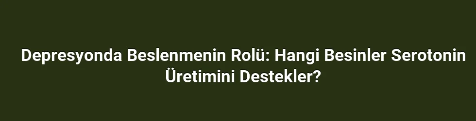 Depresyonda Beslenmenin Rolü: Hangi Besinler Serotonin Üretimini Destekler?