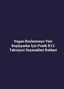 Vegan Beslenmeye Yeni Başlayanlar İçin Pratik B12 Takviyesi Seçenekleri Rehberi