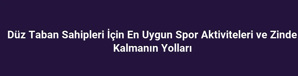 Düz Taban Sahipleri İçin En Uygun Spor Aktiviteleri ve Zinde Kalmanın Yolları