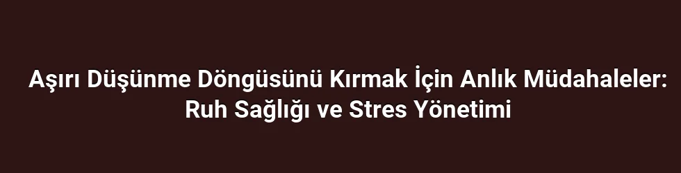 Aşırı Düşünme Döngüsünü Kırmak İçin Anlık Müdahaleler: Ruh Sağlığı ve Stres Yönetimi