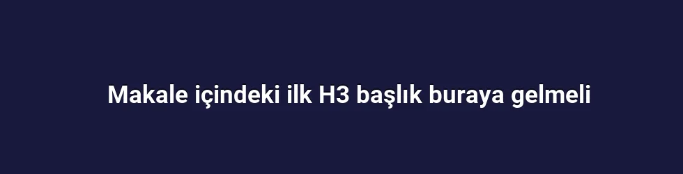 Makale içindeki ilk H3 başlık buraya gelmeli