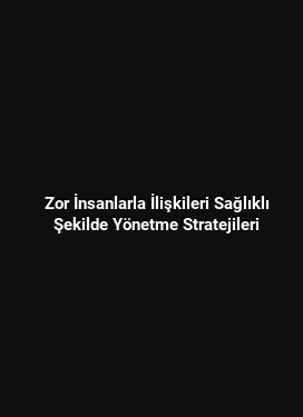 Zor İnsanlarla İlişkileri Sağlıklı Şekilde Yönetme Stratejileri