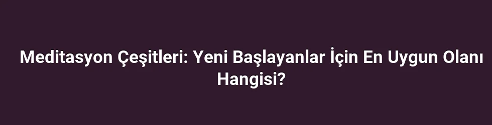 Meditasyon Çeşitleri: Yeni Başlayanlar İçin En Uygun Olanı Hangisi?