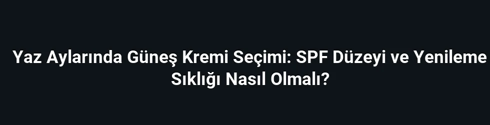 Yaz Aylarında Güneş Kremi Seçimi: SPF Düzeyi ve Yenileme Sıklığı Nasıl Olmalı?