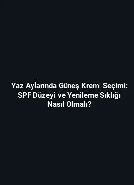Yaz Aylarında Güneş Kremi Seçimi: SPF Düzeyi ve Yenileme Sıklığı Nasıl Olmalı?