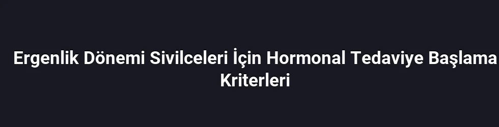 Ergenlik Dönemi Sivilceleri İçin Hormonal Tedaviye Başlama Kriterleri