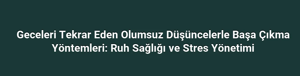 Geceleri Tekrar Eden Olumsuz Düşüncelerle Başa Çıkma Yöntemleri: Ruh Sağlığı ve Stres Yönetimi