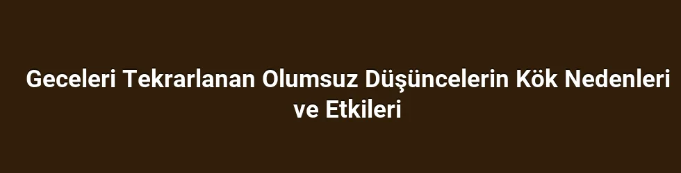 Geceleri Tekrarlanan Olumsuz Düşüncelerin Kök Nedenleri ve Etkileri