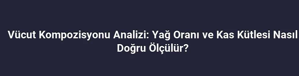 Vücut Kompozisyonu Analizi: Yağ Oranı ve Kas Kütlesi Nasıl Doğru Ölçülür?
