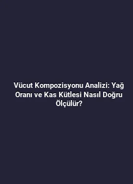 Vücut Kompozisyonu Analizi: Yağ Oranı ve Kas Kütlesi Nasıl Doğru Ölçülür?