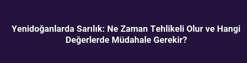 Yenidoğanlarda Sarılık: Ne Zaman Tehlikeli Olur ve Hangi Değerlerde Müdahale Gerekir?