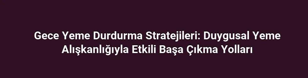 Gece Yeme Durdurma Stratejileri: Duygusal Yeme Alışkanlığıyla Etkili Başa Çıkma Yolları