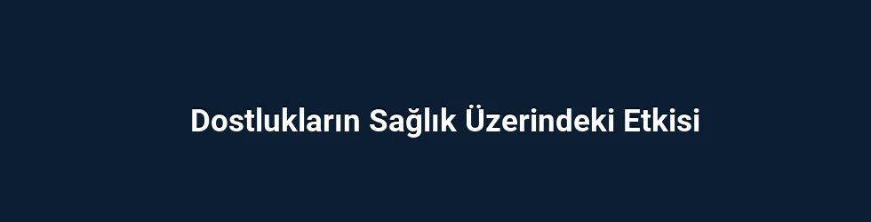 Dostlukların Sağlık Üzerindeki Etkisi