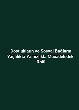 Dostlukların ve Sosyal Bağların Yaşlılıkta Yalnızlıkla Mücadeledeki Rolü