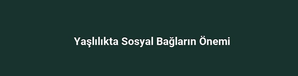 Yaşlılıkta Sosyal Bağların Önemi