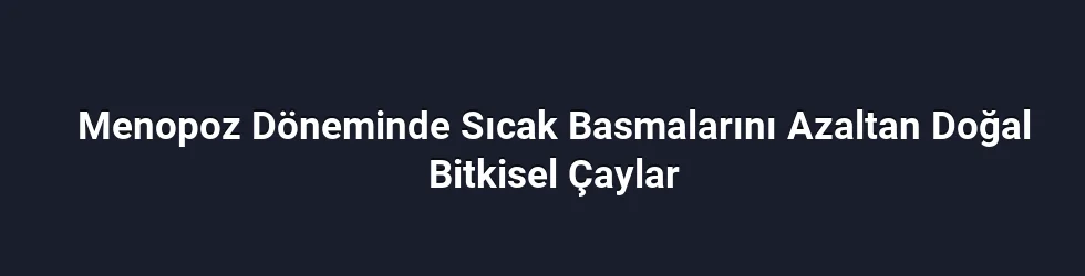 Menopoz Döneminde Sıcak Basmalarını Azaltan Doğal Bitkisel Çaylar