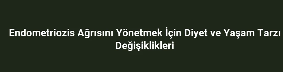 Endometriozis Ağrısını Yönetmek İçin Diyet ve Yaşam Tarzı Değişiklikleri