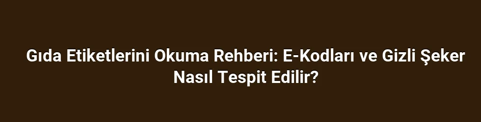 Gıda Etiketlerini Okuma Rehberi: E-Kodları ve Gizli Şeker Nasıl Tespit Edilir?
