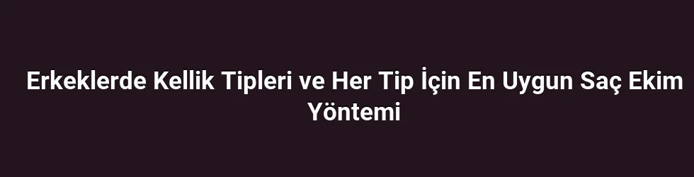 Erkeklerde Kellik Tipleri ve Her Tip İçin En Uygun Saç Ekim Yöntemi