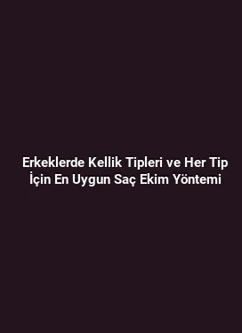 Erkeklerde Kellik Tipleri ve Her Tip İçin En Uygun Saç Ekim Yöntemi