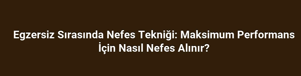 Egzersiz Sırasında Nefes Tekniği: Maksimum Performans İçin Nasıl Nefes Alınır?