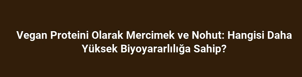 Vegan Proteini Olarak Mercimek ve Nohut: Hangisi Daha Yüksek Biyoyararlılığa Sahip?