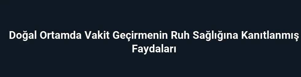Doğal Ortamda Vakit Geçirmenin Ruh Sağlığına Kanıtlanmış Faydaları