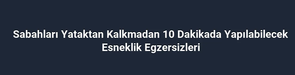 Sabahları Yataktan Kalkmadan 10 Dakikada Yapılabilecek Esneklik Egzersizleri