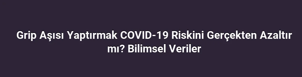 Grip Aşısı Yaptırmak COVID-19 Riskini Gerçekten Azaltır mı? Bilimsel Veriler