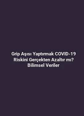 Grip Aşısı Yaptırmak COVID-19 Riskini Gerçekten Azaltır mı? Bilimsel Veriler
