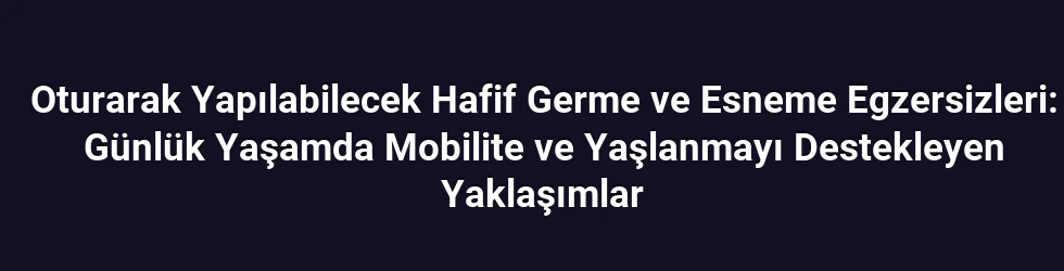 Oturarak Yapılabilecek Hafif Germe ve Esneme Egzersizleri: Günlük Yaşamda Mobilite ve Yaşlanmayı Destekleyen Yaklaşımlar