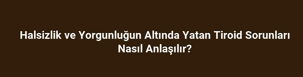 Halsizlik ve Yorgunluğun Altında Yatan Tiroid Sorunları Nasıl Anlaşılır?