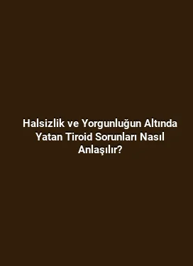 Halsizlik ve Yorgunluğun Altında Yatan Tiroid Sorunları Nasıl Anlaşılır?