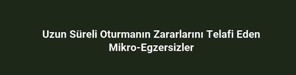 Uzun Süreli Oturmanın Zararlarını Telafi Eden Mikro-Egzersizler