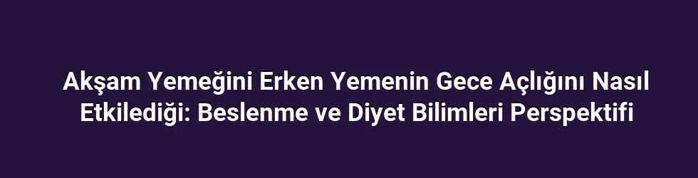 Akşam Yemeğini Erken Yemenin Gece Açlığını Nasıl Etkilediği: Beslenme ve Diyet Bilimleri Perspektifi