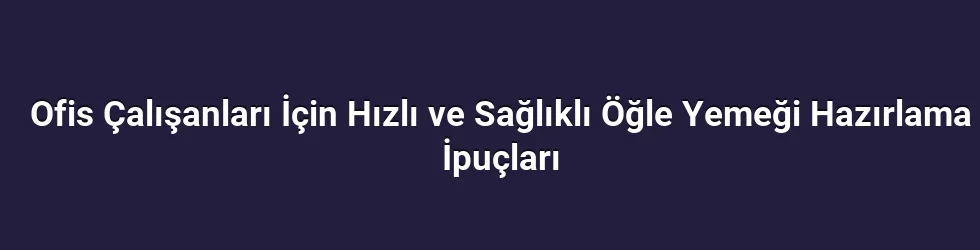 Ofis Çalışanları İçin Hızlı ve Sağlıklı Öğle Yemeği Hazırlama İpuçları