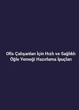 Ofis Çalışanları İçin Hızlı ve Sağlıklı Öğle Yemeği Hazırlama İpuçları