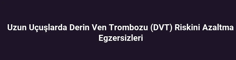 Uzun Uçuşlarda Derin Ven Trombozu (DVT) Riskini Azaltma Egzersizleri