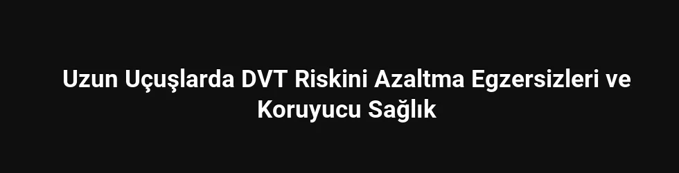 Uzun Uçuşlarda DVT Riski ve Koruyucu Önlemler