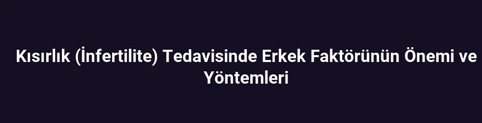 Kısırlık (İnfertilite) Tedavisinde Erkek Faktörünün Önemi ve Yöntemleri