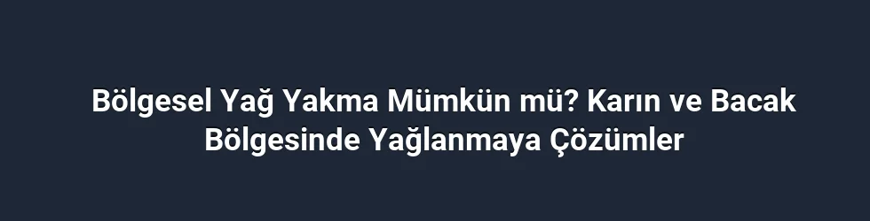 Bölgesel Yağ Yakma Mümkün mü? Karın ve Bacak Bölgesinde Yağlanmaya Çözümler
