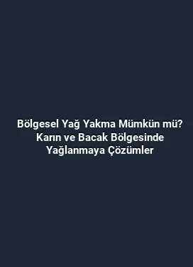 Bölgesel Yağ Yakma Mümkün mü? Karın ve Bacak Bölgesinde Yağlanmaya Çözümler