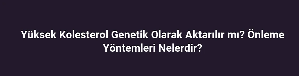 Yüksek Kolesterol Genetik Olarak Aktarılır mı? Önleme Yöntemleri Nelerdir?