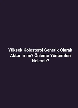 Yüksek Kolesterol Genetik Olarak Aktarılır mı? Önleme Yöntemleri Nelerdir?