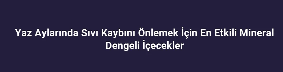 Yaz Aylarında Sıvı Kaybını Önlemek İçin En Etkili Mineral Dengeli İçecekler