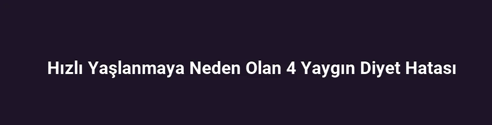 Hızlı Yaşlanmaya Neden Olan 4 Yaygın Diyet Hatası