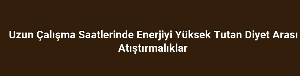 Uzun Çalışma Saatlerinde Enerjiyi Yüksek Tutan Diyet Arası Atıştırmalıklar