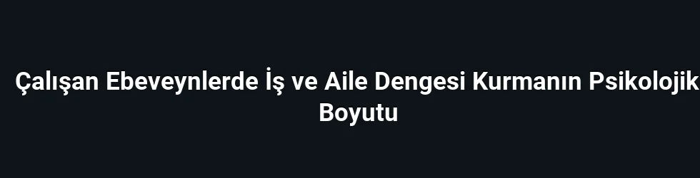 Çalışan Ebeveynlerde İş ve Aile Dengesi Kurmanın Psikolojik Boyutu