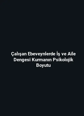 Çalışan Ebeveynlerde İş ve Aile Dengesi Kurmanın Psikolojik Boyutu