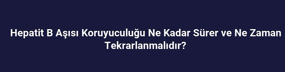 Hepatit B Aşısı Koruyuculuğu Ne Kadar Sürer ve Ne Zaman Tekrarlanmalıdır?